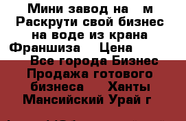 Мини завод на 30м.Раскрути свой бизнес на воде из крана.Франшиза. › Цена ­ 105 000 - Все города Бизнес » Продажа готового бизнеса   . Ханты-Мансийский,Урай г.